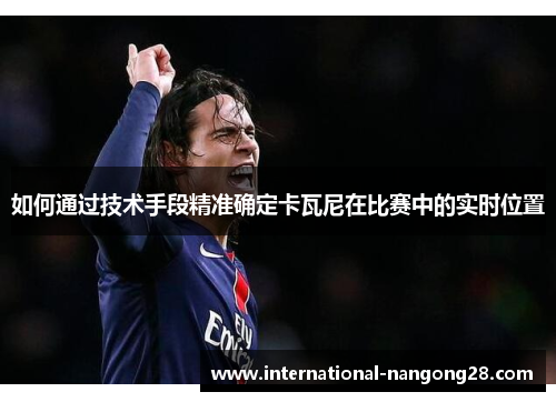 如何通过技术手段精准确定卡瓦尼在比赛中的实时位置