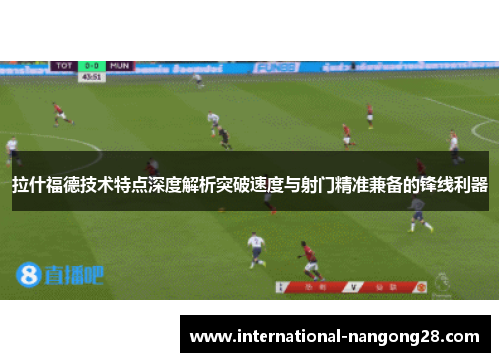 拉什福德技术特点深度解析突破速度与射门精准兼备的锋线利器