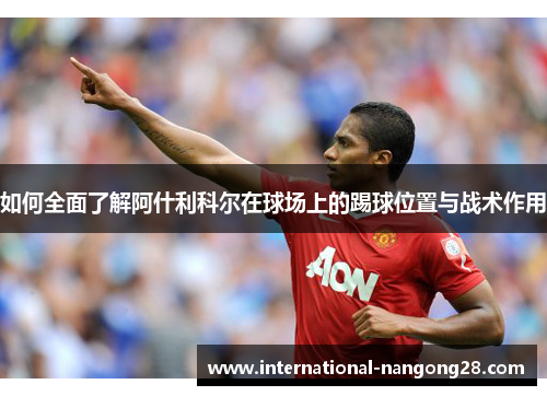 如何全面了解阿什利科尔在球场上的踢球位置与战术作用