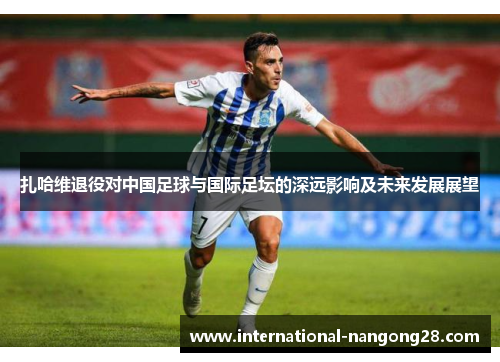 扎哈维退役对中国足球与国际足坛的深远影响及未来发展展望 扎哈维退役对中国足球与国际足坛的深远影响及未来发展展望