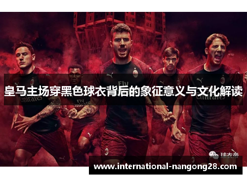 皇马主场穿黑色球衣背后的象征意义与文化解读