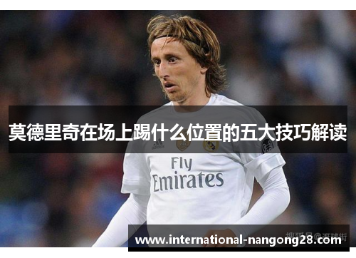 莫德里奇在场上踢什么位置的五大技巧解读