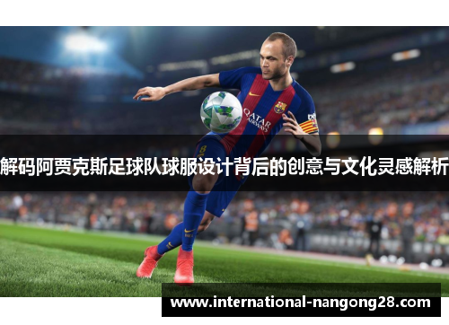 解码阿贾克斯足球队球服设计背后的创意与文化灵感解析