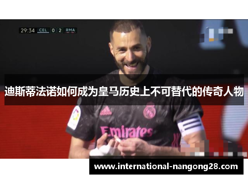 迪斯蒂法诺如何成为皇马历史上不可替代的传奇人物