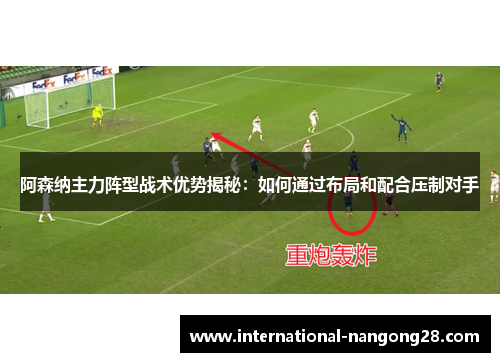 阿森纳主力阵型战术优势揭秘：如何通过布局和配合压制对手