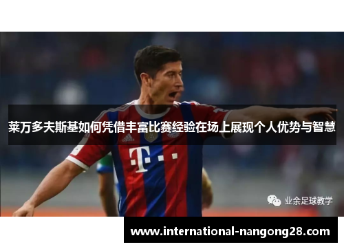 莱万多夫斯基如何凭借丰富比赛经验在场上展现个人优势与智慧