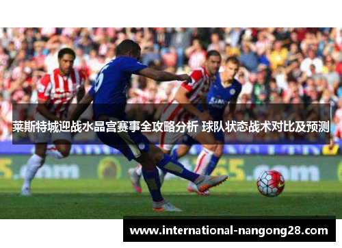 莱斯特城迎战水晶宫赛事全攻略分析 球队状态战术对比及预测