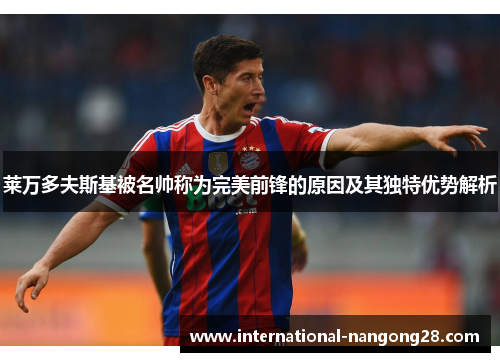 莱万多夫斯基被名帅称为完美前锋的原因及其独特优势解析