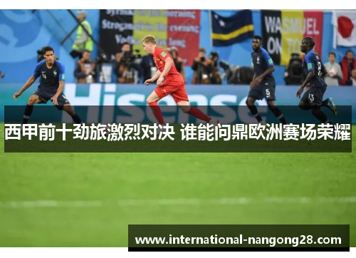 西甲前十劲旅激烈对决 谁能问鼎欧洲赛场荣耀