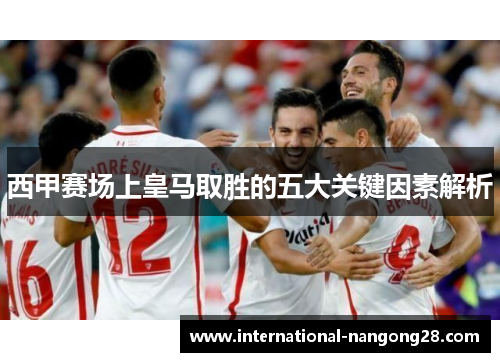 西甲赛场上皇马取胜的五大关键因素解析
