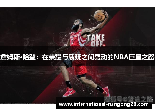 詹姆斯·哈登:在荣耀与质疑之间舞动的NBA巨星之路 詹姆斯·哈登:在荣耀与质疑之间舞动的NBA巨星之路