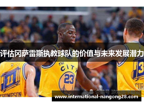 评估冈萨雷斯执教球队的价值与未来发展潜力 评估冈萨雷斯执教球队的价值与未来发展潜力