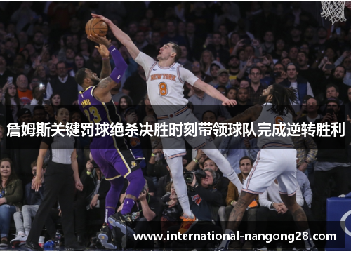 詹姆斯关键罚球绝杀决胜时刻带领球队完成逆转胜利 詹姆斯关键罚球绝杀决胜时刻带领球队完成逆转胜利