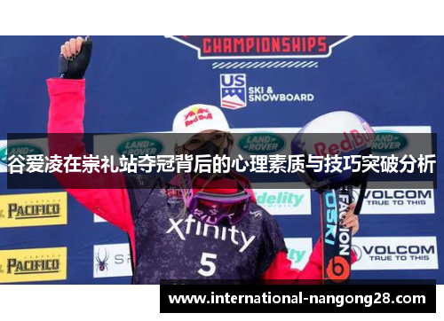 谷爱凌在崇礼站夺冠背后的心理素质与技巧突破分析 谷爱凌在崇礼站夺冠背后的心理素质与技巧突破分析