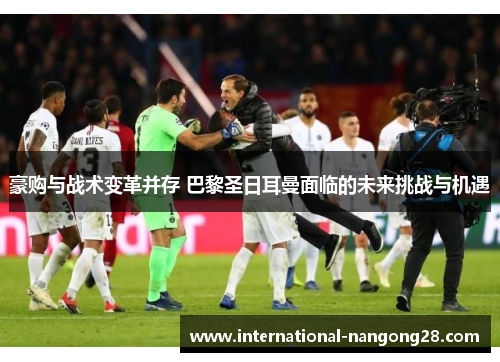 豪购与战术变革并存 巴黎圣日耳曼面临的未来挑战与机遇 豪购与战术变革并存 巴黎圣日耳曼面临的未来挑战与机遇