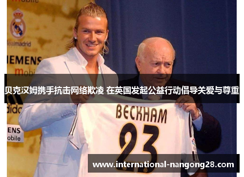 贝克汉姆携手抗击网络欺凌 在英国发起公益行动倡导关爱与尊重 贝克汉姆携手抗击网络欺凌 在英国发起公益行动倡导关爱与尊重