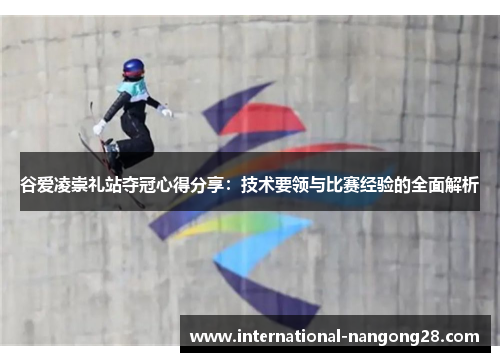 谷爱凌崇礼站夺冠心得分享:技术要领与比赛经验的全面解析 谷爱凌崇礼站夺冠心得分享:技术要领与比赛经验的全面解析