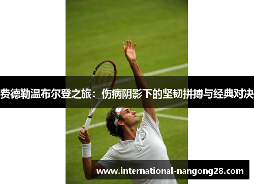 费德勒温布尔登之旅:伤病阴影下的坚韧拼搏与经典对决 费德勒温布尔登之旅:伤病阴影下的坚韧拼搏与经典对决