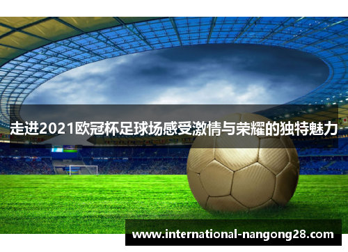 走进2021欧冠杯足球场感受激情与荣耀的独特魅力 走进2021欧冠杯足球场感受激情与荣耀的独特魅力