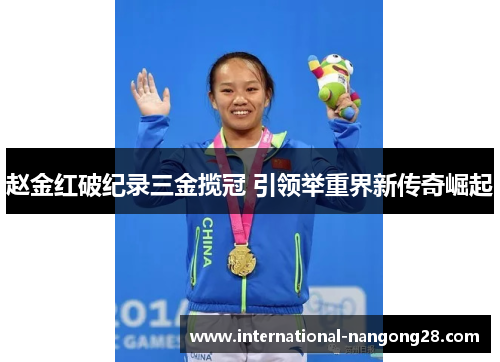 赵金红破纪录三金揽冠 引领举重界新传奇崛起 赵金红破纪录三金揽冠 引领举重界新传奇崛起
