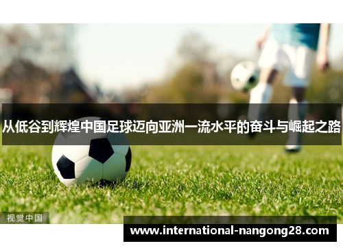 从低谷到辉煌中国足球迈向亚洲一流水平的奋斗与崛起之路 从低谷到辉煌中国足球迈向亚洲一流水平的奋斗与崛起之路