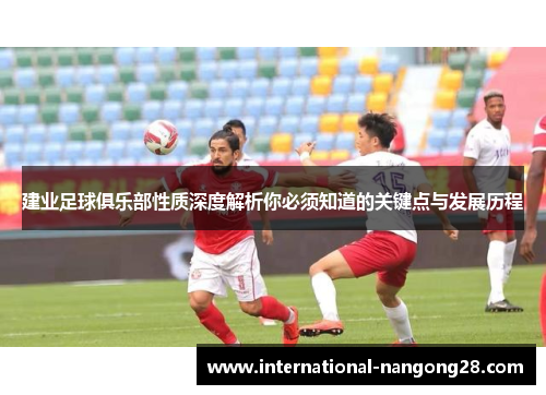 建业足球俱乐部性质深度解析你必须知道的关键点与发展历程 建业足球俱乐部性质深度解析你必须知道的关键点与发展历程