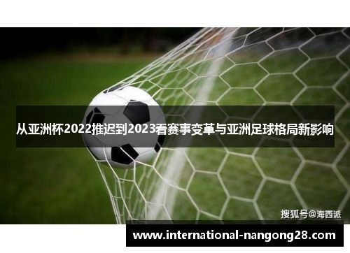从亚洲杯2022推迟到2023看赛事变革与亚洲足球格局新影响