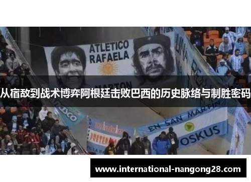 从宿敌到战术博弈阿根廷击败巴西的历史脉络与制胜密码 从宿敌到战术博弈阿根廷击败巴西的历史脉络与制胜密码
