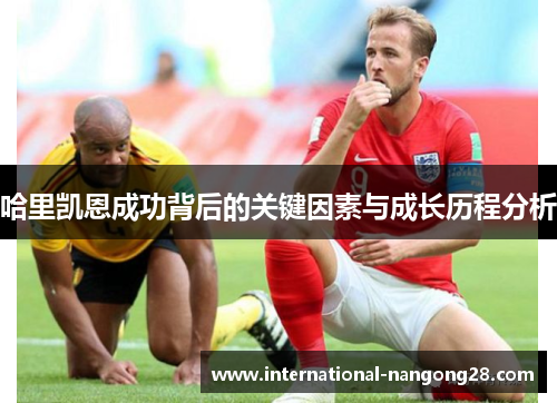 哈里凯恩成功背后的关键因素与成长历程分析 哈里凯恩成功背后的关键因素与成长历程分析