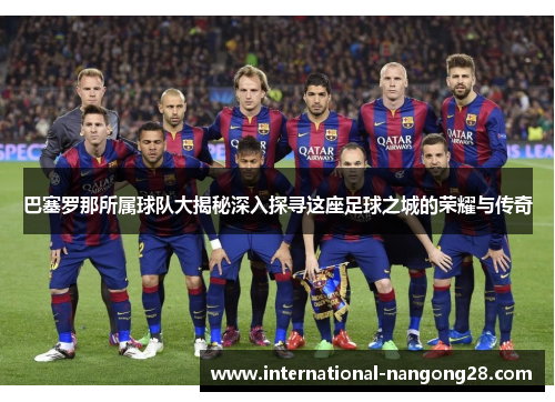 巴塞罗那所属球队大揭秘深入探寻这座足球之城的荣耀与传奇 巴塞罗那所属球队大揭秘深入探寻这座足球之城的荣耀与传奇