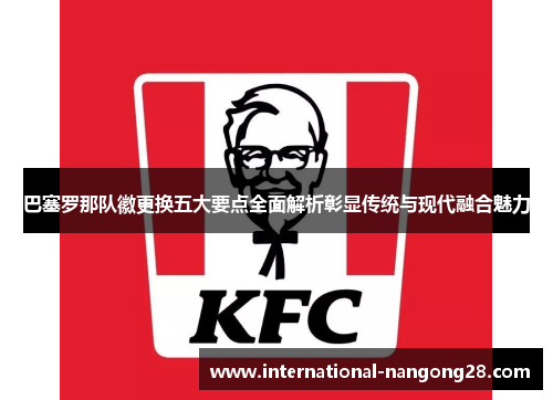 巴塞罗那队徽更换五大要点全面解析彰显传统与现代融合魅力