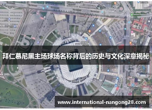 拜仁慕尼黑主场球场名称背后的历史与文化深意揭秘 拜仁慕尼黑主场球场名称背后的历史与文化深意揭秘