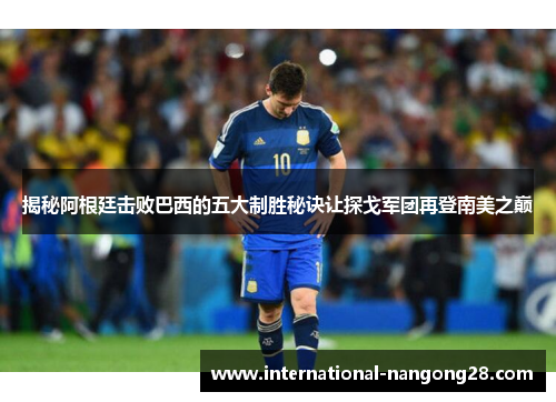 揭秘阿根廷击败巴西的五大制胜秘诀让探戈军团再登南美之巅 揭秘阿根廷击败巴西的五大制胜秘诀让探戈军团再登南美之巅