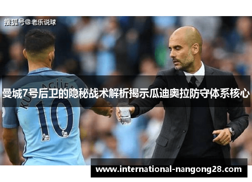 曼城7号后卫的隐秘战术解析揭示瓜迪奥拉防守体系核心 曼城7号后卫的隐秘战术解析揭示瓜迪奥拉防守体系核心