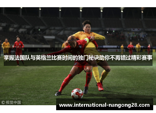 掌握法国队与英格兰比赛时间的独门秘诀助你不再错过精彩赛事 掌握法国队与英格兰比赛时间的独门秘诀助你不再错过精彩赛事