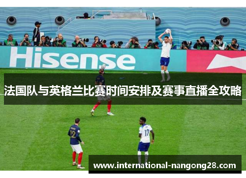 法国队与英格兰比赛时间安排及赛事直播全攻略 法国队与英格兰比赛时间安排及赛事直播全攻略