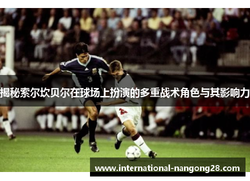 揭秘索尔坎贝尔在球场上扮演的多重战术角色与其影响力